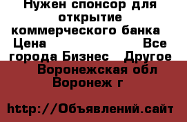 Нужен спонсор для открытие коммерческого банка › Цена ­ 200.000.000.00 - Все города Бизнес » Другое   . Воронежская обл.,Воронеж г.